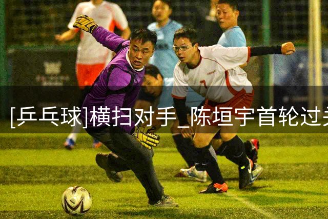 [乒乓球]横扫对手 陈垣宇首轮过关